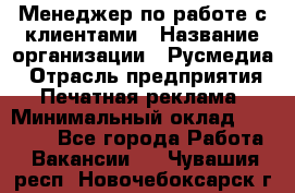 Менеджер по работе с клиентами › Название организации ­ Русмедиа › Отрасль предприятия ­ Печатная реклама › Минимальный оклад ­ 50 000 - Все города Работа » Вакансии   . Чувашия респ.,Новочебоксарск г.